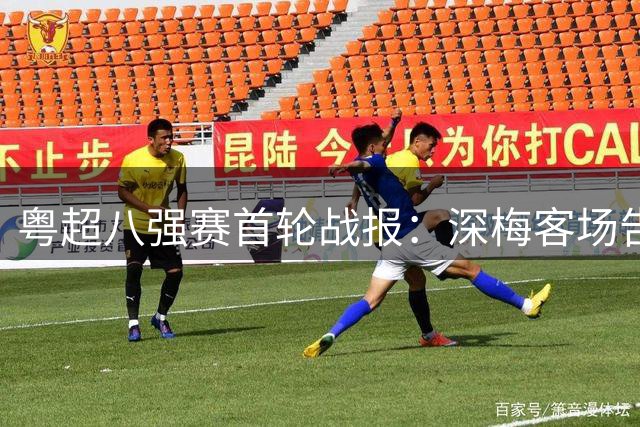 粤超八强赛首轮战报：深梅客场告捷 湛东莞平局收场